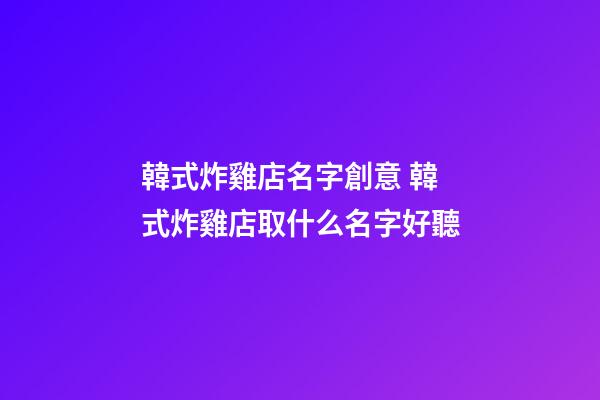韓式炸雞店名字創意 韓式炸雞店取什么名字好聽-第1張-店鋪起名-玄機派